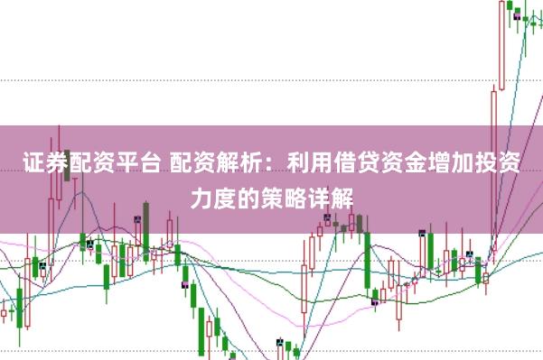 证券配资平台 配资解析：利用借贷资金增加投资力度的策略详解