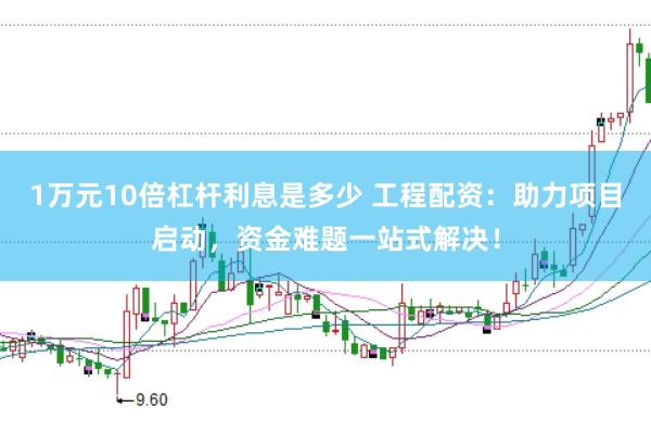 1万元10倍杠杆利息是多少 工程配资：助力项目启动，资金难题一站式解决！