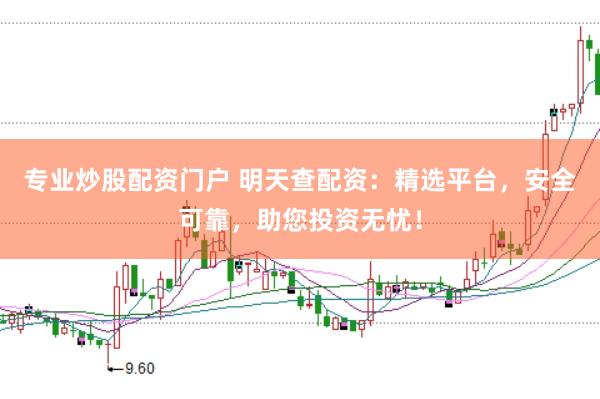 专业炒股配资门户 明天查配资：精选平台，安全可靠，助您投资无忧！