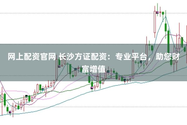 网上配资官网 长沙方证配资：专业平台，助您财富增值