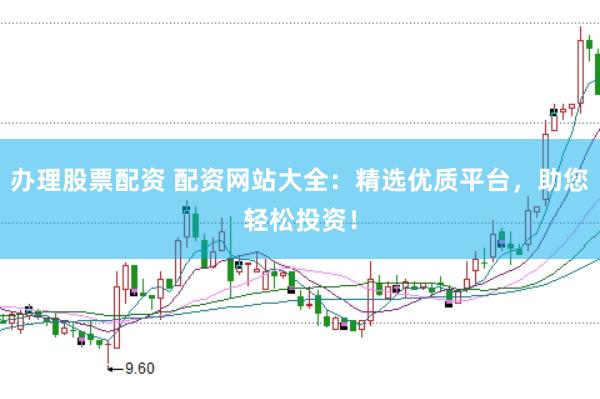 办理股票配资 配资网站大全：精选优质平台，助您轻松投资！