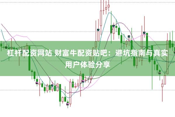 杠杆配资网站 财富牛配资贴吧：避坑指南与真实用户体验分享