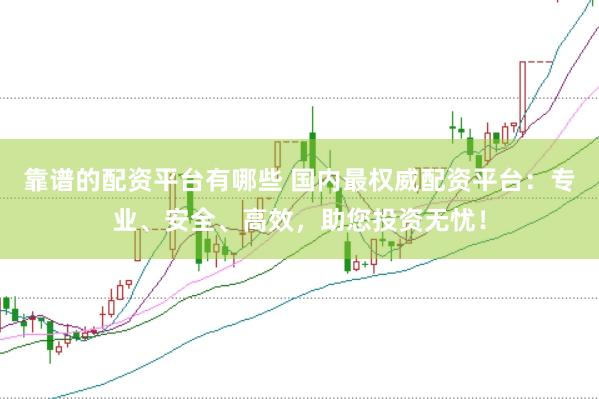 靠谱的配资平台有哪些 国内最权威配资平台：专业、安全、高效，助您投资无忧！