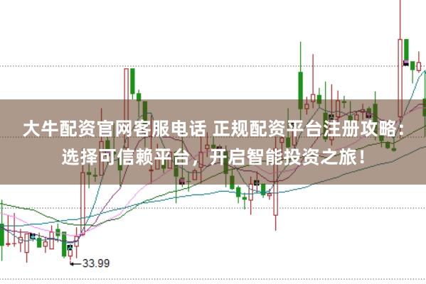 大牛配资官网客服电话 正规配资平台注册攻略：选择可信赖平台，开启智能投资之旅！