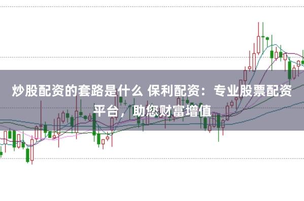 炒股配资的套路是什么 保利配资：专业股票配资平台，助您财富增值