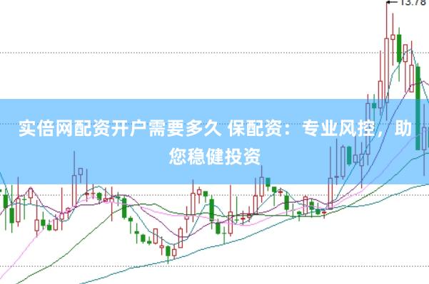 实倍网配资开户需要多久 保配资：专业风控，助您稳健投资