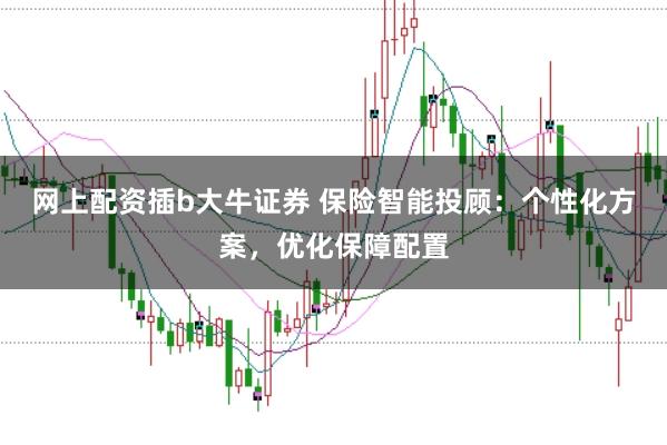 网上配资插b大牛证券 保险智能投顾：个性化方案，优化保障配置