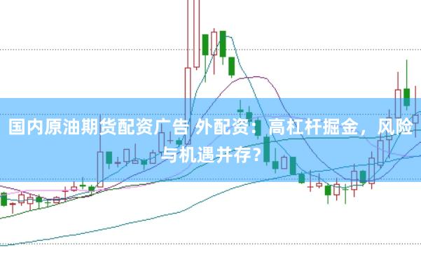 国内原油期货配资广告 外配资：高杠杆掘金，风险与机遇并存？