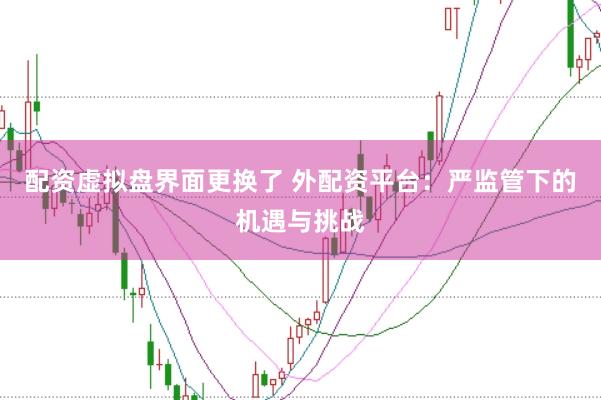 配资虚拟盘界面更换了 外配资平台：严监管下的机遇与挑战