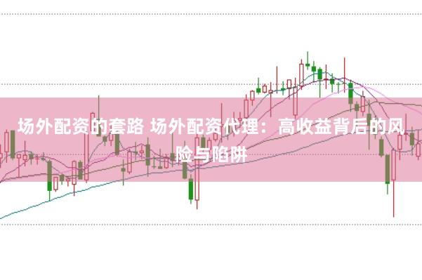 场外配资的套路 场外配资代理：高收益背后的风险与陷阱