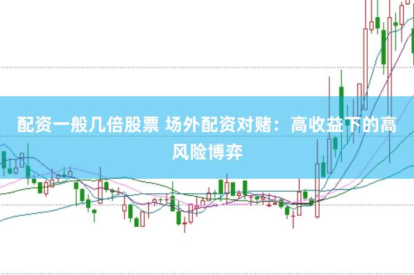 配资一般几倍股票 场外配资对赌：高收益下的高风险博弈