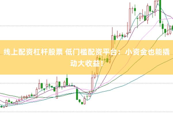 线上配资杠杆股票 低门槛配资平台：小资金也能撬动大收益！