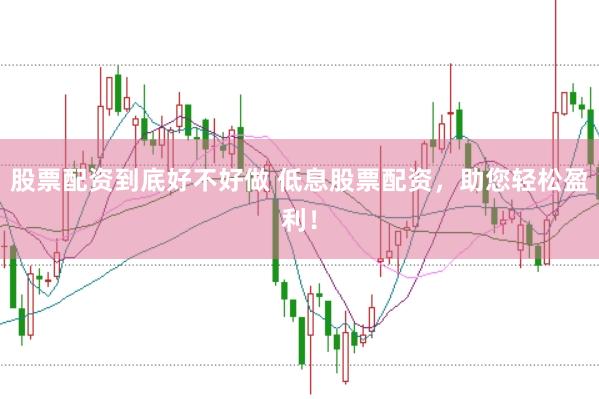 股票配资到底好不好做 低息股票配资，助您轻松盈利！