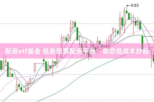 配资etf基金 低息股票配资平台：助您低成本炒股