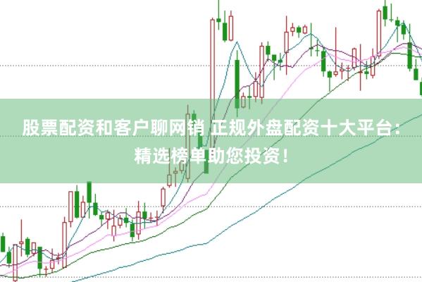 股票配资和客户聊网销 正规外盘配资十大平台：精选榜单助您投资！