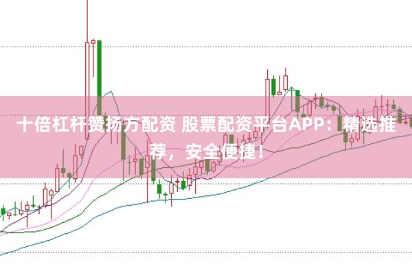 十倍杠杆赞扬方配资 股票配资平台APP：精选推荐，安全便捷！