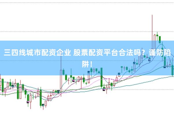 三四线城市配资企业 股票配资平台合法吗？谨防陷阱！