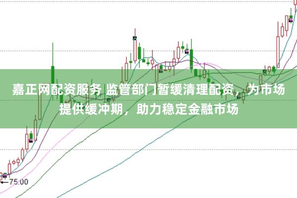 嘉正网配资服务 监管部门暂缓清理配资，为市场提供缓冲期，助力稳定金融市场
