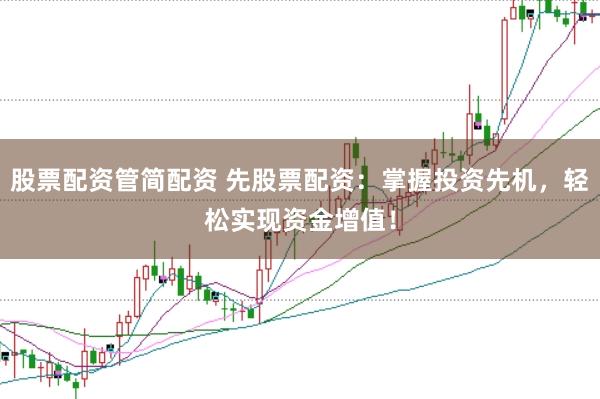 股票配资管简配资 先股票配资：掌握投资先机，轻松实现资金增值！