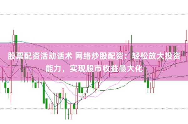 股票配资活动话术 网络炒股配资：轻松放大投资能力，实现股市收益最大化