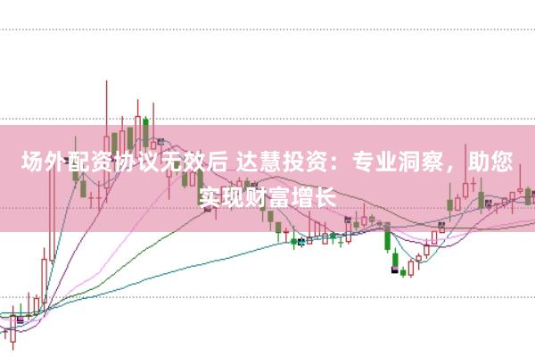 场外配资协议无效后 达慧投资：专业洞察，助您实现财富增长