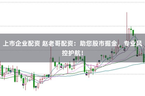 上市企业配资 赵老哥配资：助您股市掘金，专业风控护航！
