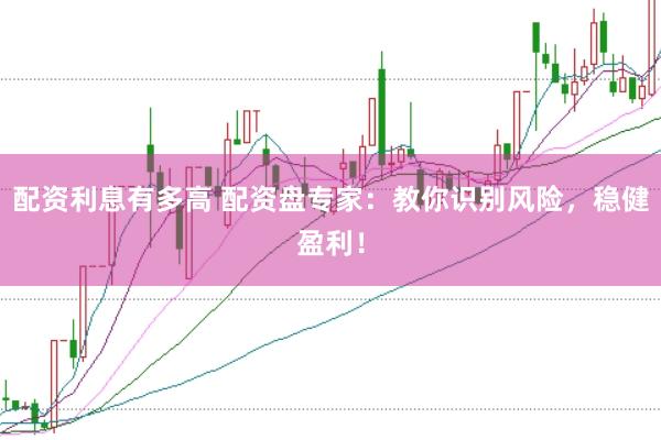 配资利息有多高 配资盘专家：教你识别风险，稳健盈利！