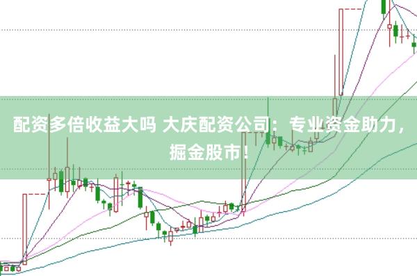 配资多倍收益大吗 大庆配资公司：专业资金助力，掘金股市！