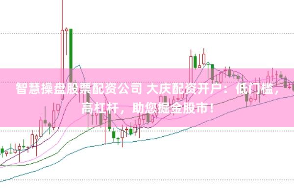 智慧操盘股票配资公司 大庆配资开户：低门槛，高杠杆，助您掘金股市！