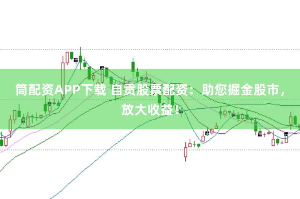 筒配资APP下载 自贡股票配资：助您掘金股市，放大收益！