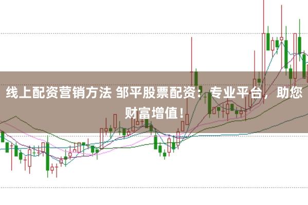 线上配资营销方法 邹平股票配资：专业平台，助您财富增值！