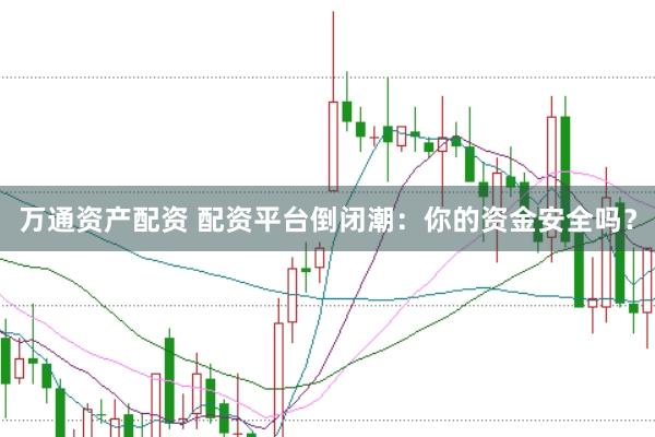 万通资产配资 配资平台倒闭潮：你的资金安全吗？