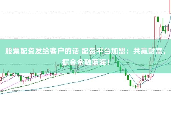 股票配资发给客户的话 配资平台加盟：共赢财富，掘金金融蓝海！