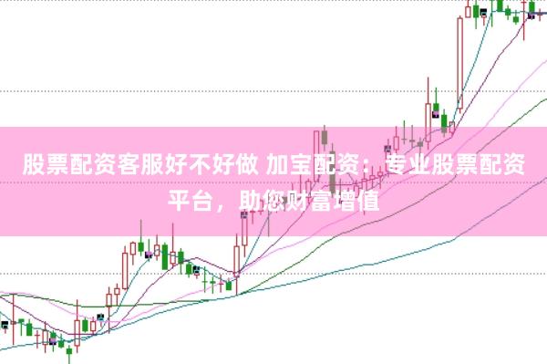 股票配资客服好不好做 加宝配资：专业股票配资平台，助您财富增值