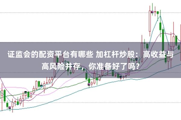 证监会的配资平台有哪些 加杠杆炒股：高收益与高风险并存，你准备好了吗？