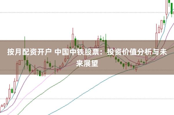 按月配资开户 中国中铁股票：投资价值分析与未来展望