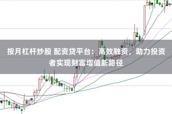 按月杠杆炒股 配资贷平台：高效融资，助力投资者实现财富增值新路径