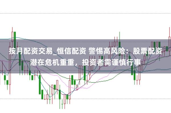 按月配资交易_恒信配资 警惕高风险：股票配资潜在危机重重，投资者需谨慎行事