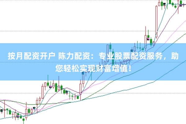 按月配资开户 陈力配资：专业股票配资服务，助您轻松实现财富增值！