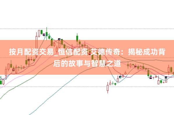按月配资交易_恒信配资 艾德传奇：揭秘成功背后的故事与智慧之道