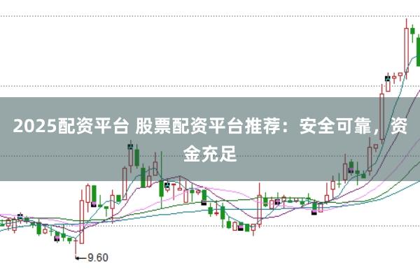 2025配资平台 股票配资平台推荐：安全可靠，资金充足