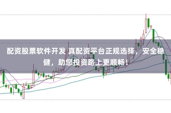 配资股票软件开发 真配资平台正规选择，安全稳健，助您投资路上更顺畅！
