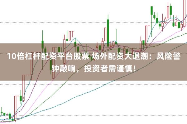 10倍杠杆配资平台股票 场外配资大退潮：风险警钟敲响，投资者需谨慎！