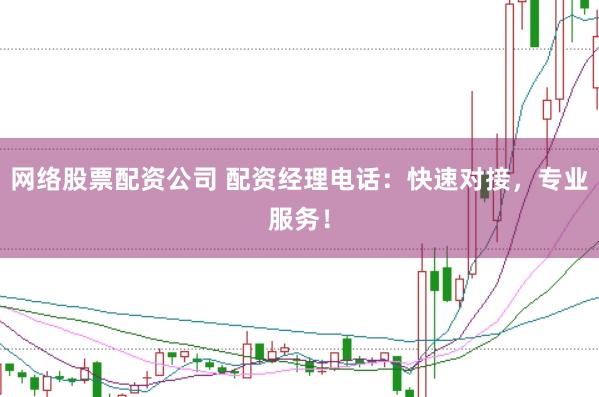 网络股票配资公司 配资经理电话：快速对接，专业服务！