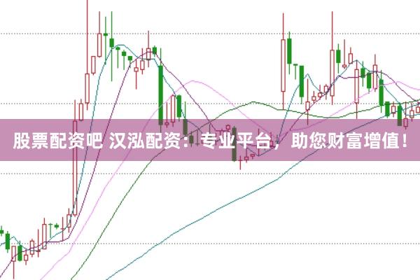 股票配资吧 汉泓配资：专业平台，助您财富增值！