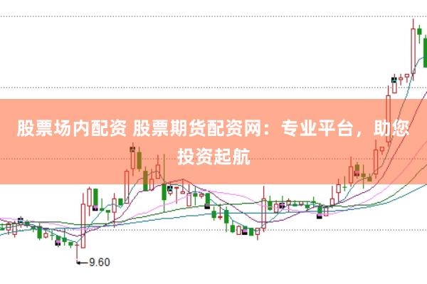 股票场内配资 股票期货配资网：专业平台，助您投资起航