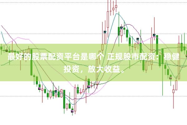 最好的股票配资平台是哪个 正规股市配资：稳健投资，放大收益。