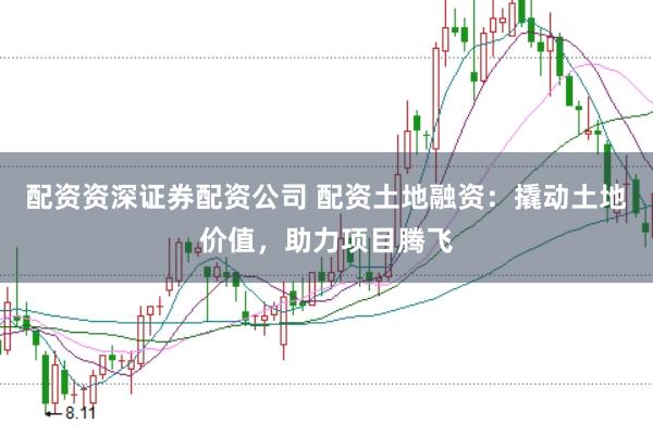配资资深证券配资公司 配资土地融资：撬动土地价值，助力项目腾飞