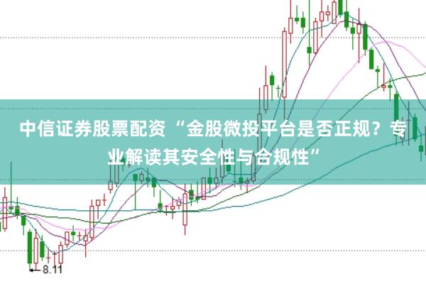 中信证券股票配资 “金股微投平台是否正规？专业解读其安全性与合规性”