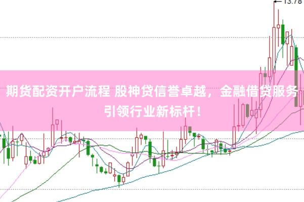 期货配资开户流程 股神贷信誉卓越，金融借贷服务引领行业新标杆！